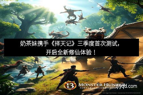 奶茶妹携手《择天记》三季度首次测试，开启全新修仙体验！