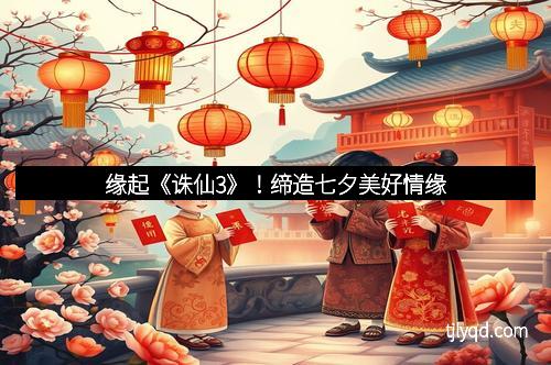 缘起《诛仙3》！缔造七夕美好情缘