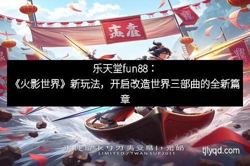 乐天堂fun88：《火影世界》新玩法，开启改造世界三部曲的全新篇章