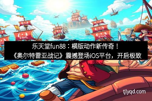 乐天堂fun88：横版动作新传奇！《奥尔特雷亚战记》震撼登场iOS平台，开启极致战斗新体验